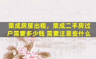 荣成房屋出租，荣成二手房过户需要* 需要注意些什么